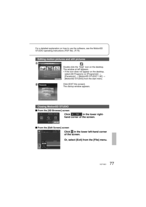 Page 7777VQT1M21
Editing motion pictures and still pictures
Double-click the  icon on the desktop.
The window at left appears.
•  If the icon does not appear on the desktop, 
select [All Programs (or [Programs])] → 
[Panasonic] → [MotionSD STUDIO 1.3E] → 
[MotionSD STUDIO] from the start menu.
Click [EXIT this screen].
The startup window appears.
Closing MotionSD STUDIO
 From the [SD Browser] screen
Click  in the lower right-
hand corner of the screen.
 From the [Edit Screen] screen
Click  in the lower...