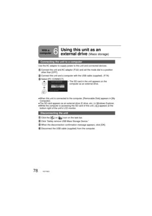 Page 7878VQT1M21
Connecting the unit to a computer 
Use the AC adaptor to supply power to this unit and connected devices.
  Connect the unit and AC adaptor (P.22) and set the mode dial to a position 
other than [OFF].
 Connect this unit and a computer with the USB cable (supplied). (P.76)
 Select [PC CONNECT].•  The SD card in the unit appears on the 
computer as an external drive.
●  When this unit is connected to the computer, [Removable Disk] appears in [My 
Computer].
●  The SD card appears as an external...