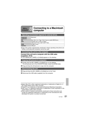 Page 8181VQT1M21
With a 
computer
8
Connecting to a Macintosh 
computer
Operating environment required for external drives
Supported 
computersMacintosh
OSMac OS X 10.4 “Tiger” (Don’t have to install USB Driver.)
CPUPowerPC G5 1.8 GHz or higher
Intel
® Core™ Duo, Intel® Core™ Solo
RAM64 MB or more
InterfaceUSB port
●  Even if the system requirements mentioned in these operating instructions are 
fulfilled, some personal computers cannot be used.
Connecting the unit to a the computer 
Connect this unit and a...