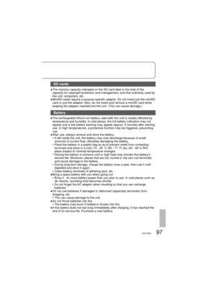 Page 9797VQT1M21
SD cards
●  The memory capacity indicated on the SD card label is the total of the 
capacity for copyright protection and management, and that ordinarily used by 
the unit, computers, etc.
●  MiniSD cards require a purpose-specific adaptor. Do not insert just the miniSD 
card or just the adaptor. Also, do not insert and remove a miniSD card while 
keeping the adaptor inserted into the unit. (This can cause damage.)
Battery
●  The rechargeable lithium ion battery used with this unit is readily...
