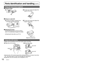 Page 1616VQT2A1717VQT2A17
Using the hand strap (supplied)
 Using as strap
  Fit over your wrist and adjust the 
length of the strap.
 Using as a grip belt
  Screw the adaptor hanging from 
the strap into the tripod hole.  Fit over your hand and adjust the 
length of the strap.
 Attaching the floatThe float prevents the unit from sinking 
when it is accidentally dropped into water.
Cleaning the float after use (P.19)
●
Attach the float here.
Using the LCD monitor
Images can be checked on the LCD monitor when...