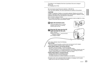 Page 2322VQT2A1723VQT2A17
We recommend using Panasonic batteries. (VW-VBJ10)
If you use other batteries, we cannot guarantee the quality of this prod\
uct.
CAUTION
Danger of explosion if battery is incorrectly replaced. Replace only wit\
h the 
same or equivalent type recommended by the manufacturer. Dispose of used 
batteries according to the manufacturers instructions.Do not heat or expose to flame.
Do not leave the battery in an automobile exposed to direct sunlight for\
 a long 
period of time with doors...