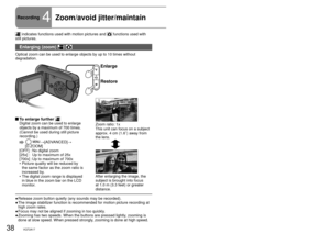 Page 3838VQT2A1739VQT2A1739VQT2A17
Recording4Zoom/avoid jitter/maintain  picture brightness in dark locations
 indicates functions used with motion pictures and  functions used with 
still pictures.
Enlarging (zoom)  
Optical zoom can be used to enlarge objects by up to 10 times without 
degradation.
Enlarge
Restore
Zoom ratio: 1x
This unit can focus on a subject 
approx. 4 cm (1.6˝) away from 
the lens.
After enlarging the image, the 
subject is brought into focus 
at 1.0 m (3.3 feet) or greater 
distance.
 To...