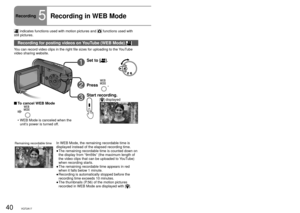 Page 4040VQT2A1741VQT2A1741VQT2A17
 indicates functions used with motion pictures and  functions used with 
still pictures.
Recording for posting videos on YouTube (WEB Mode) 
You can record video clips in the right file sizes for uploading to the YouTube 
video sharing website.
Recording5Recording in WEB Mode
1Set to [].
2Press .
3Start recording.
[] displayed To cancel WEB Mode
  
WEB Mode is canceled when the 
unit’s power is turned off.
•
Remaining recordable timeIn WEB Mode, the remaining recordable time...
