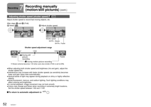 Page 5252VQT2A1753VQT2A1753VQT2A17
Recording7
Recording manually 
(motion/still pictures) 
(cont.)
Focus, coloring, shutter speed and brightness can be manually adjusted. indicates functions used with motion pictures and  functions used with 
still pictures.
Adjusting shutter speed (shutter speed)  
Adjust shutter speed to record fast-moving objects, etc.
After steps 
1 and 2 (P.48)
 Select  []. Adjust shutter speed.
3/3NEXTBACK
Shutter speed
SHTR–: Slower SHTR+: Faster
Î  Slower extreme becomes 1/30 when auto...