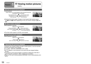 Page 5858VQT2A1759VQT2A1759VQT2A17
Playback1
  Viewing motion pictures 
(cont.)
 Fast forward/rewind playback
During playbackPause (returns to normal playback when pressed during fast- forwarding or fast-rewinding).
Fast-rewinds when  held down for 1 or  more seconds. Fast-forwards when 
held down for 1 or 
more seconds.
Pressing the buttons again changes to fast-forward (fast-rewind) speed\
.
The [] and [] buttons appearing on the LCD monitor change to [] and 
[].
 Slow-motion playback
While playback is paused...