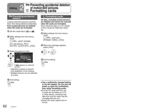 Page 6262VQT2A1763VQT2A1763VQT2A17
  Preventing accidental deletion
Locking important pictures prevents 
them from being deleted accidentally.
Even locked pictures are deleted 
when SD cards are formatted.
  Set the mode dial to [] or [].
  Make settings from the menus. 
(P.28)
→[EDIT SCENE]
(For still pictures, [PICT. 
SETUP])→[LOCK SET] →[YES]
  Select the picture to lock.
A [] appears on selected 
pictures.
Selecting a picture a second 
time deselects it from locking.
Multiple pictures can be selected 
at a...