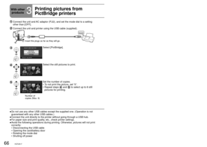 Page 6666VQT2A1767VQT2A17
  Connect the unit and AC adaptor (P.22), and set the mode dial to a setting 
other than [OFF].
 Connect the unit and printer using the USB cable (supplied).
Insert the plugs as far as they will go.
Select [PictBridge].
Select the still pictures to print.
Number of 
copies (Max. 9)
Set the number of copies.
To not print the picture, set “0”.
Repeat steps 
 and  to select up to 8 still 
pictures for printing. 
•
•
Do not use any other USB cables except the supplied one. (Operation is \...