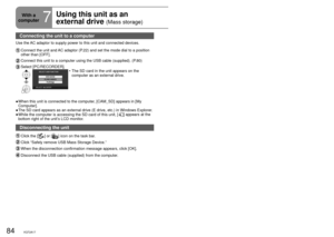 Page 8484VQT2A1785VQT2A17
Connecting the unit to a computer 
Use the AC adaptor to supply power to this unit and connected devices.
  Connect the unit and AC adaptor (P.22) and set the mode dial to a position 
other than [OFF].
 Connect this unit to a computer using the USB cable (supplied). (P.80)
 Select  [PC/RECORDER].The SD card in the unit appears on the 
computer as an external drive.
•
When this unit is connected to the computer, [CAM_SD] appears in [My 
Computer].
The SD card appears as an external...
