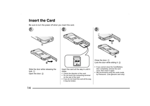 Page 14
14Insert the CardBe sure to turn the power off when you insert the card.1Slide the door while releasing the 
lock. 1
Open the door.  2
2Insert the card all the way in until it 
clicks. Check the direction of the card.
 Do not touch the connecting terminal 
on the rear of the card.
 If you do not insert the card all the way,  it may be broken.
3Close the door.  1
Lock the door while sliding it.  2 If you cannot close the Card/Battery 
door completely, remove the card 
once, then insert it again.
 We...