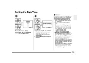 Page 19
19
Setting the Date/Time1Access the menu. 
(P17)
Select  Clock set  from Clock set  
[ ] on the  Setup menu.
2Set the year, month, day and time. When pressing the jog ball, year, 
month, day and time is set.
When rolling it up and down, the 
number is set.
 Press the  MENU button to exit from 
the menu.
_ Initial UseThe clock is not set when shipping. When 
you turn the power on, the clock setting 
screen appears. Adjust the time here.
 If you do not set the clock here, the 
clock is automatically...