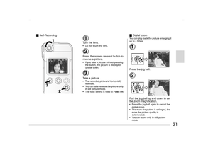 Page 21
21
_Self-Recording
1Turn the lens. Do not touch the lens.2Press the screen reversal button to 
reverse a picture. If you take a picture without pressing 
the button, the picture is displayed 
upside down.3Take a picture. The recorded picture is horizontally reversed.
 You can take reverse the picture only  in still picture mode.
 The flash setting is fixed to  Flash off.
_Digital zoomYou can play back the picture enlarging it 
up to 4 times.1Press the jog ball.2Roll the jog ball up and down to set...