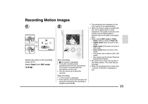 Page 25
25
Recording Motion Images1Access the menu in the recording 
mode
. (P17)
Select  Video
 from
 REC mode  
[]
.
2Start recording.µ  this symbol is displayed.
 The audio recording starts  simultaneously from the microphone. 
(The audio is recorded with the 
microphone on this unit.)
 You can record up to about 60  seconds.
Stop recording.- this symbol is displayed.
 If the memory of the card becomes full  during the recording, the recording is 
stopped automatically.  The remaining time displayed on...