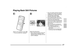 Page 27
27
Playing Back Still Pictures1Switch to the playback mode [ ]. The file recorded last is displayed.
2Select the still pictures. When rolling the jog ball to the left, the previous picture is displayed. When 
rolling the jog ball to the right, the next 
picture is displayed.  This unit complies with DCF standards 
(Design rule for Camera File system) 
established by the 
Japan Electronics 
and Information Technology 
Industries Association (JEITA).
 If you change the folder name or the  file name of...