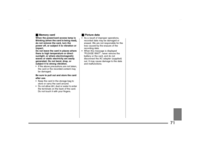 Page 71
71
_Memory cardWhen the power/card access lamp is 
Blinking (when the card is being read), 
do not remove the card, turn the 
power off, or subject it to vibration or 
impact.
Do not leave the card in places where 
there is high temperature or direct 
sunlight, or where electromagnetic 
waves or static electricity are easily 
generated. Do not bend, drop, or 
subject it to strong vibration.
 If the above precautions are not taken, 
the card or the recorded content may 
be damaged.
Be sure to pull out...