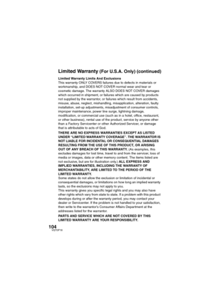 Page 104104VQT0P18
Limited Warranty Limits And Exclusions
This warranty ONLY COVERS failures due to defects in materials or 
workmanship, and DOES NOT COVER normal wear and tear or 
cosmetic damage. The warranty ALSO DOES NOT COVER damages 
which occurred in shipment, or failures which are caused by products 
not supplied by the warrantor, or failures which result from accidents, 
misuse, abuse, neglect, mishandling, misapplication, alteration, faulty 
installation, set-up adjustments, misadjustment of consumer...