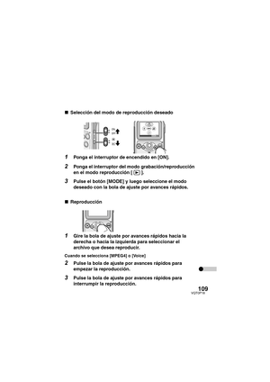 Page 109109VQT0P18
∫Selección del modo de reproducción deseado
1Ponga el interruptor de encendido en [ON].
2Ponga el interruptor del modo grabación/reproducción 
en el modo reproducción [ ].
3Pulse el botón [MODE] y luego seleccione el modo 
deseado con la bola de ajuste por avances rápidos.
∫Reproducción
1Gire la bola de ajuste por avances rápidos hacia la 
derecha o hacia la izquierda para seleccionar el 
archivo que desea reproducir.
Cuando se selecciona [MPEG4] o [Voice]
2Pulse la bola de ajuste por avances...
