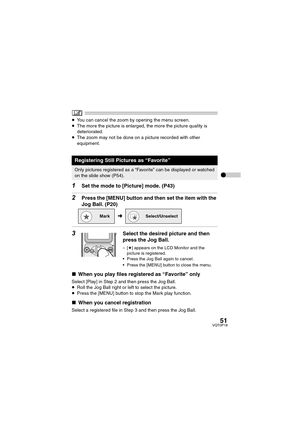 Page 5151VQT0P18
≥You can cancel the zoom by opening the menu screen.
≥The more the picture is enlarged, the more the picture quality is 
deteriorated.
≥The zoom may not be done on a picture recorded with other 
equipment.
1Set the mode to [Picture] mode. (P43)
2Press the [MENU] button and then set the item with the 
Jog Ball. (P20)
3Select the desired picture and then 
press the Jog Ball.
–[¿] appears on the LCD Monitor and the 
picture is registered.
 Press the Jog Ball again to cancel.
 Press the [MENU]...