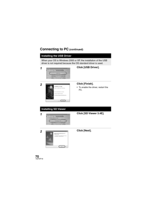 Page 7070VQT0P18
1Click [USB Driver].
2Click [Finish].
 To enable the driver, restar t the 
PC.
1Click [SD Viewer 3.4E].
2Click [Next].
Installing the USB Driver
When your OS is Windows 2000 or XP, the installation of the USB 
driver is not required because the OS standard driver is used.
Installing SD Viewer
Connecting to PC (continued)
VQT0P18Eng.book  70 ページ  ２００５年１月１２日　水曜日　午前９時１１分 