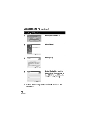 Page 7272VQT0P18
1Click [SD-Jukebox 5].
2Click [Next].
3Click [Yes].
4Enter [Serial No.] (on the 
backside of the package of 
the CD-ROM) and [Name], 
and then click [Next].
5Follow the message on the screen to continue the 
installation.
Installing SD-Jukebox
Connecting to PC (continued)
VQT0P18Eng.book  72 ページ  ２００５年１月１２日　水曜日　午前９時１１分 