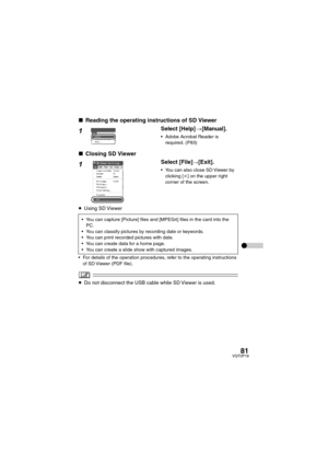 Page 8181VQT0P18
∫Reading the operating instructions of SD Viewer
1Select [Help]>[Manual].
 Adobe Acrobat Reader is 
required. (P83)
∫Closing SD Viewer
1Select [File]>[Exit].
 You can also close SD Viewer by 
clicking [k] on the upper right 
corner of the screen.
≥Using SD Viewer
 For details of the operation procedures, refer to the operating instructions 
of SD Viewer (PDF file).
≥Do not disconnect the USB cable while SD Viewer is used.
 You can capture [Picture] files and [MPEG4] files in the card into...