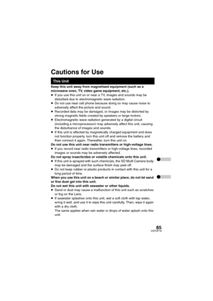 Page 8585VQT0P18
Keep this unit away from magnetised equipment (such as a 
microwave oven, TV, video game equipment, etc.).
≥If you use this unit on or near a TV, images and sounds may be 
disturbed due to electromagnetic wave radiation.
≥Do not use near cell phone because doing so may cause noise to 
adversely affect the picture and sound.
≥Recorded data may be damaged, or images may be distorted by 
strong magnetic fields created by speakers or large motors.
≥Electromagnetic wave radiation generated by a...