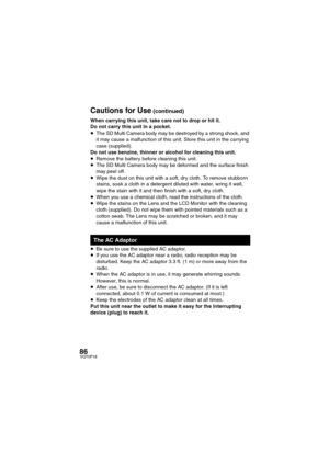 Page 8686VQT0P18
When carrying this unit, take care not to drop or hit it.
Do not carry this unit in a pocket.
≥The SD Multi Camera body may be destroyed by a strong shock, and 
it may cause a malfunction of this unit. Store this unit in the carrying 
case (supplied).
Do not use benzine, thinner or alcohol for cleaning this unit.
≥Remove the battery before cleaning this unit.
≥The SD Multi Camera body may be deformed and the surface finish 
may peel off.
≥Wipe the dust on this unit with a soft, dry cloth. To...