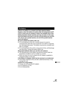Page 8787VQT0P18
Lithium ion battery is a compact and high-capacity battery. 
However, when the battery is cooled under low temperature (50xF 
(10xC) or less) such as outside in winter, the available time of the 
battery becomes shorter and this unit may not work. In this case, 
warm the battery and insert it into this unit just before you use this 
unit. (If you use a pocket warmer, do not let the pocket warmer 
touch the battery.)
Be sure to detach the battery after use.
≥If it is left attached to this unit,...