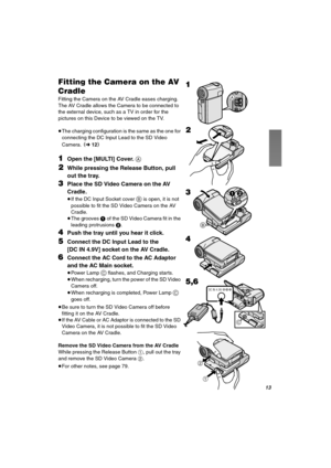 Page 13NP
cáííáåÖ=íÜÉ=`~ãÉê~=çå=íÜÉ=^s=
`ê~ÇäÉ
Fitting the Camera on the AV Cradle eases charging. 
The AV Cradle allows the Camera to be connected to 
the external device, such as a TV in order for the 
pictures on this Device to be viewed on the TV.
≥The charging configuration is the same as the one for 
connecting the DC Input Lead to the SD Video 
Camera. (l12)
NOpen the [MULTI] Cover. A
OWhile pressing the Release Button, pull 
out the tray.
PPlace the SD Video Camera on the AV 
Cradle.
≥If the DC Input...