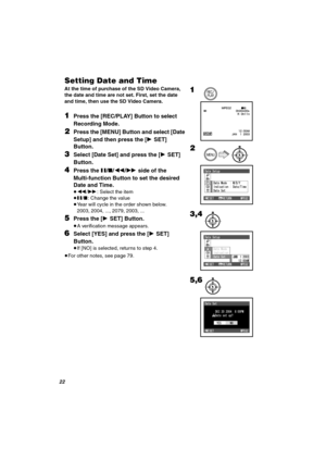 Page 22OO
pÉííáåÖ=a~íÉ=~åÇ=qáãÉ
At the time of purchase of the SD Video Camera, 
the date and time are not set. First, set the date 
and time, then use the SD Video Camera.
NPress the [REC/PLAY] Button to select 
Recording Mode.
OPress the [MENU] Button and select [Date 
Setup] and then press the [1SET] 
Button.
PSelect [Date Set] and press the [1SET] 
Button.
QPress the ;/∫/6/5 side of the 
Multi-function Button to set the desired 
Date and Time.
≥6/5: Select the item
≥;/∫: Change the value
≥Year will cycle in...