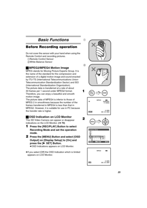 Page 25OR
_~ëáÅ=cìåÅíáçåë
_ÉÑçêÉ=oÉÅçêÇáåÖ=çéÉê~íáçå
Do not cover the sensor with your hand when using the 
Remote Control and recording pictures.
1Remote Control Sensor
2White Balance Sensor
ªMPEG2/MPEG4 Motion Image
MPEG stands for Moving Picture Experts Group. It is 
the name of the standard for the compression and 
extension of a digital motion image and sound enacted 
by ITU-TS (International Telecommunications Union-
Telecommunication Standardization Sector) and ISO 
(International Standardization...
