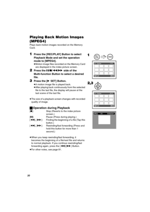 Page 30PM
mä~óáåÖ=_~Åâ=jçíáçå=fã~ÖÉë=
EjmbdQF
Plays back motion images recorded on the Memory 
Card.
NPress the [REC/PLAY] Button to select 
Playback Mode and set the operation 
mode to [MPEG4].
≥Motion image files recorded on the Memory Card 
are displayed in the index picture screen.
OPress the ;/∫/6/5 side of the 
Multi-function Button to select a desired 
file.
PPress the [1SET] Button.
≥A motion image file is played back.
≥After playing back continuously from the selected 
file to the last file, the...