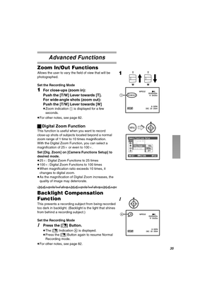 Page 35PR
^Çî~åÅÉÇ=cìåÅíáçåë
wççã=fåLlìí=cìåÅíáçåë
Allows the user to vary the field of view that will be 
photographed.
Set the Recording Mode
NFor close-ups (zoom in):
Push the [T/W] Lever towards [T].
For wide-angle shots (zoom out):
Push the [T/W] Lever towards [W] 
≥Zoom indication 1 is displayed for a few 
seconds.
≥For other notes, see page 82.
ªDigital Zoom Function
This function is useful when you want to record 
close-up shots of subjects located beyond a normal 
zoom range of 1 time to 10 times...