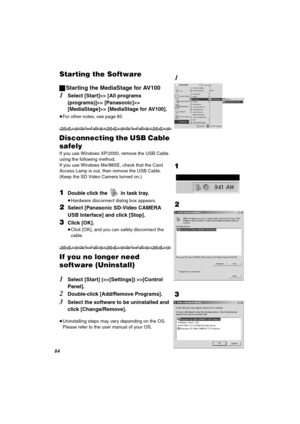 Page 64SQ
pí~êíáåÖ=íÜÉ=pçÑíï~êÉ
ªStarting the MediaStage for AV100
1Select [Start]>> [All programs 
(programs)]>> [Panasonic]>> 
[MediaStage]>> [MediaStage for AV100].
≥For other notes, see page 85.
aáëÅçååÉÅíáåÖ=íÜÉ=rp_=`~ÄäÉ=
ë~ÑÉäó
If you use Windows XP/2000, remove the USB Cable 
using the following method.
If you use Windows Me/98SE, check that the Card 
Access Lamp is out, then remove the USB Cable. 
(Keep the SD Video Camera turned on.)
NDouble click the  in task tray.
≥Hardware disconnect dialog box...