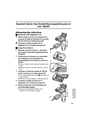 Page 95VR
Spanish Quick Use Guide/Guía española para el 
uso rápido
^äáãÉåí~Åáµå=Éä¨ÅíêáÅ~
ªUtilización del Adaptador CA
NAbrir la tapa de la toma de entrada CC y 
conectar el cable de entrada CC a la toma 
[DC IN 4.9V] de la Videocámara SD.
OConectar el cable principal CA al 
adaptador CA y el cable principal CA.
ªCarga de la batería
1Mientras se pulsa la parte A, deslizarla 
para quitar la tapa del compartimento de 
la batería.
2Presionar para introducir los terminales 
de la batería en los terminales del...