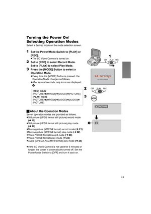 Page 1313
Tur ning the Power On/
Selecting Operation Modes
Select a desired mode on the mode selection screen.
1Set the Power/Mode Switch to [PLAY] or 
[REC].
≥The SD Video Camera is turned on.
2Set to [REC] to select Record Mode.
Set to [PLAY] to select Play Mode.
3Press the [MODE] Button to select a 
Operation Mode.
≥Every time the [MODE] Button is pressed, the 
Operation Mode changes as follows.
≥After several seconds, only icons are displayed.
 
1
ªAbout the Operation Modes
Seven operation modes are...