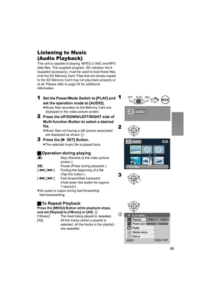 Page 2525
Listening to Music 
(Audio Playback)
This unit is capable of playing  MPEG-2 AAC and MP3 
data files. The supplied program, SD-Jukebox Ver.4 
(supplied accessory), must be used to load these files 
onto the SD Memory Card. Files that are simply copied 
to the SD Memory Card may not play back properly or 
at all. Please refer to page 34 for additional 
information.
1Set the Power/Mode Switch to [PLAY] and 
set the operation mode to [AUDIO].
≥Music files recorded on the Memory Card are 
displayed in the...