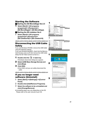 Page 4141
Starting the Software
ªStarting the SD-MovieStage Ver.2.5
1Select [Start]>> [All programs 
(programs)]>> [Panasonic]>> 
[SD-MovieStage]>> [SD-MovieStage].
ªStarting the SD-Jukebox Ver.4
1Select [Start]>> [All programs 
(program)]>> [Panasonic]>> 
[SD-JukeboxV4]>> [SD-JukeboxV4].
Disconnecting the USB Cable 
Safely
If you use Windows XP/2000, remove the USB Cable 
using the following method.
If you use Windows Me/98SE, check that the Memory 
Card Access Lamp is off, then remove the USB Cable. 
(Keep...