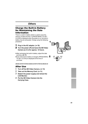 Page 4343
Others
Charge the Built-in Batter y 
for Maintaining the Date 
Infor mation
There is a built-in battery which is used to save the 
memory of date and time. If [PRESS MENU TO SET 
CLOCK] is displayed when the power is on, the built-in 
battery may be exhausted. Charge using the following 
procedure:
1Plug in the AC adaptor. (l10)
2Turn the power off and leave the SD Video 
Camera as it is for approx. 12 hours. 
≥After recharging the built-in battery, adjust the date 
and time. (l17)
≥Even if the...