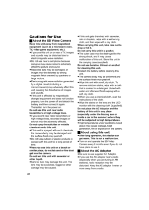 Page 4646
Cautions for Use
ªAbout the SD Video Camera
Keep this unit away from magnetized 
equipment (such as a microwave oven, 
TV, video game equipment, etc.).
≥If you use this unit on or near a TV, images 
and sounds may be disturbed due to 
electromagnetic wave radiation.
≥Do not use near a cell phone because 
doing so may cause noise to adversely 
affect the picture and sound.
≥Recorded data may be damaged, or 
images may be distorted by strong 
magnetic fields created by speakers or 
large motors....