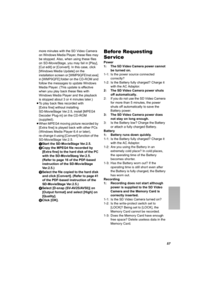 Page 57
57
more minutes with the SD Video Camera 
on Windows Media Player, these files may 
be stopped. Also, when using these files 
on SD-MovieStage, you may fail in [Play], 
[Cut edit] or [Convert]. In this case, click 
[Windows Media Update] on the 
installation screen or [WMP9QFEInst.exe] 
in [WMP9QFE] folder on the CD-ROM and 
follow the messages to update Windows 
Media Player. (This update is effective 
when you play back these files with 
Windows Media Player and the playback 
is stopped about 3 or 4...