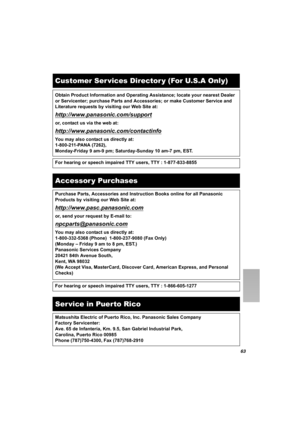 Page 6363
Customer Ser vices Director y (For U.S.A Only)
Obtain Product Information and Operating Assistance; locate your nearest Dealer 
or Servicenter; purchase Parts and Accessories; or make Customer Service and 
Literature requests by visiting our Web Site at:
http://www.panasonic.com/support
or, contact us via the web at:
http://www.panasonic.com/contactinfo
You may also contact us directly at:
1-800-211-PANA (7262),
Monday-Friday 9 am-9 pm; Saturday-Sunday 10 am-7 pm, EST.
For hearing or speech impaired...