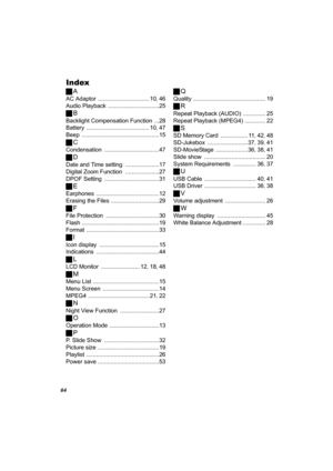 Page 6464
Index
ªA
AC Adaptor ................................ 10, 46
Audio Playback
 ................................25
ªB
Backlight Compensation Function ...28
Battery
 ....................................... 10, 47
Beep
 ................................................15
ªC
Condensation ..................................47
ªD
Date and Time setting .....................17
Digital Zoom Function
 .....................27
DPOF Setting
 ..................................31
ªE
Earphones...