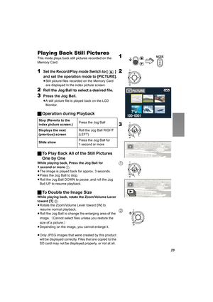 Page 2323
Playing Back Still Pictures
This mode plays back still pictures recorded on the 
Memory Card.
1Set the Record/Play mode Switch to [ ] 
and set the operation mode to [PICTURE].
≥Still picture files recorded on the Memory Card 
are displayed in the index picture screen.
2Roll the Jog Ball to select a desired file.
3Press the Jog Ball.
≥A still picture file is played back on the LCD 
Monitor.
ªOperation during Playback
ªTo Play Back All of the Still Pictures 
One by One
While playing back, Press the Jog...