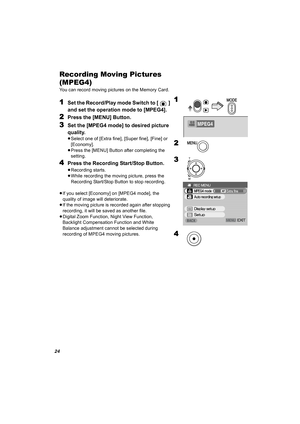 Page 2424
Recording Moving Pictures 
(MPEG4)
You can record moving pictures on the Memory Card.
1Set the Record/Play mode Switch to [ ] 
and set the operation mode to [MPEG4].
2Press the [MENU] Button.
3Set the [MPEG4 mode] to desired picture 
quality.
≥Select one of [Extra fine], [Super fine], [Fine] or 
[Economy].
≥Press the [MENU] Button after completing the 
setting. 
4Press the Recording Start/Stop Button.
≥Recording starts.
≥While recording the moving picture, press the 
Recording Start/Stop Button to...