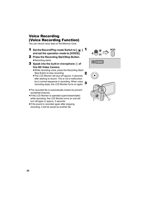 Page 2626
Voice Recording 
(Voice Recording Function)
You can record voice data on the Memory Card.
1Set the Record/Play mode Switch to [ ] 
and set the operation mode to [VOICE].
2Press the Recording Start/Stop Button.
≥Recording starts.
3Speak into the built-in microphone 1 of 
this SD Video Camera.
≥While recording voice, press the Recording Start/
Stop Button to stop recording.
≥The LCD Monitor will shut off approx. 5 seconds 
after starting to record. This is not a malfunction 
but a normal sequence in...