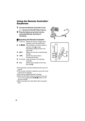 Page 3030
Using the Remote Controller/
Earphones
1
Connect the Remote Controller to the 
[ ] terminal of the SD Video Camera.
2Plug the Earphone terminal into the 
connected Remote Controller if 
necessary. 
ªOperating the Remote Controller 
1[sVOLr]: Adjusts the Volume. (Digital zoom 
operation cannot be performed.)
2[1/_]/[¥]: Records/Stops recording images or 
sounds in the [ ] mode. 
Plays/Stops playing the file in the 
[ ] mode.
3[9]: Selects the next file or fast-forwards 
the files.
4[:]: Selects the...