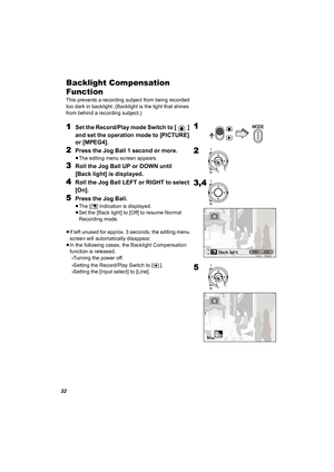 Page 3232
Backlight Compensation 
Function
This prevents a recording subject from being recorded 
too dark in backlight. (Backlight is the light that shines 
from behind a recording subject.)
1Set the Record/Play mode Switch to [ ] 
and set the operation mode to [PICTURE] 
or [MPEG4].
2Press the Jog Ball 1 second or more.
≥The editing menu screen appears.
3Roll the Jog Ball UP or DOWN until 
[Back light] is displayed.
4Roll the Jog Ball LEFT or RIGHT to select 
[On].
5Press the Jog Ball.
≥The [ª] Indication is...