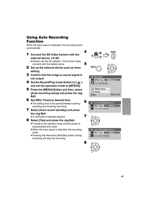 Page 4141
Using Auto Recording 
Function
When the input signal is detected, the recording starts 
automatically.
1Connect the SD Video Camera with the 
external device. (l40)
≥Always use the AC adaptor. This function does 
not work with the battery alone.
2Set up the external device such as timer 
setting.
3Confirm that the image or sound signal is 
not output.
4Set the Record/Play mode Switch to [ ] 
and set the operation mode to [MPEG4].
5Press the [MENU] Button and then, select 
[Auto recording setup] and...