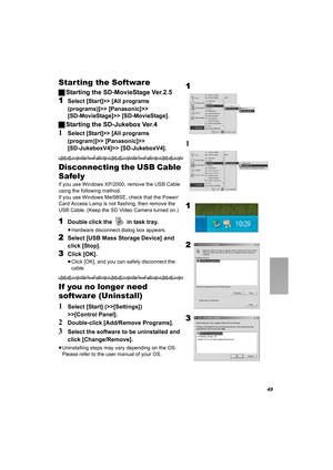 Page 4949
Starting the Software
ªStarting the SD-MovieStage Ver.2.5
1Select [Start]>> [All programs 
(programs)]>> [Panasonic]>> 
[SD-MovieStage]>> [SD-MovieStage].
ªStarting the SD-Jukebox Ver.4
1Select [Start]>> [All programs 
(program)]>> [Panasonic]>> 
[SD-JukeboxV4]>> [SD-JukeboxV4].
Disconnecting the USB Cable 
Safely
If you use Windows XP/2000, remove the USB Cable 
using the following method.
If you use Windows Me/98SE, check that the Power/
Card Access Lamp is not flashing, then remove the 
USB Cable....